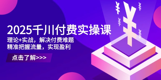 2025千川付费实操课，理论+实战，解决付费难题，精准把握流量，实现盈利-腾渊网创