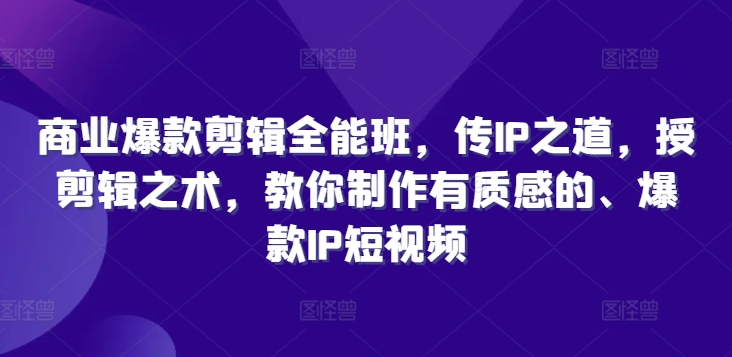 商业爆款剪辑全能班，传IP之道，授剪辑之术，教你制作有质感的、爆款IP短视频-腾渊网创