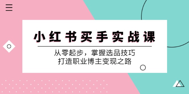 小红书买手实战课：从零起步，掌握选品技巧，打造职业博主变现之路-腾渊网创