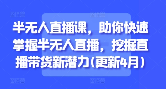 半无人直播课，助你快速掌握半无人直播，挖掘直播带货新潜力(更新4月)-腾渊论坛
