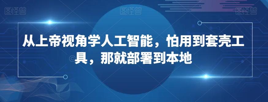 从上帝视角学人工智能，怕用到套壳工具，那就部署到本地-腾渊网创
