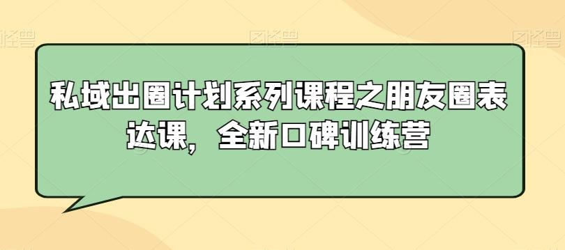 私域出圈计划系列课程之朋友圈表达课，全新口碑训练营-腾渊网创