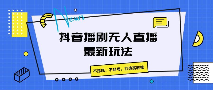 抖音播剧无人直播最新玩法，不违规，不封号，打造高收益-腾渊网创