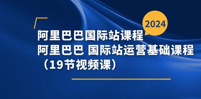 阿里巴巴-国际站课程，阿里巴巴 国际站运营基础课程(19节视频课-腾渊网创