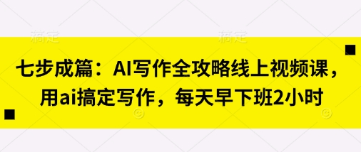 七步成篇：AI写作全攻略线上视频课，用ai搞定写作，每天早下班2小时-腾渊论坛