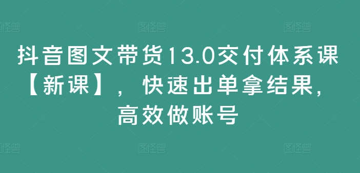 抖音图文带货13.0交付体系课【新课】，快速出单拿结果，高效做账号-腾渊网创