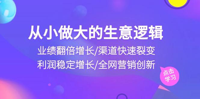 从小做大生意逻辑：业绩翻倍增长/渠道快速裂变/利润稳定增长/全网营销创新-腾渊网创