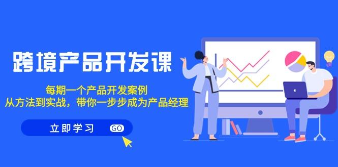 跨境产品-开发课，每期一个产品开发案例，从方法到实战，带你成为产品经理-腾渊网创