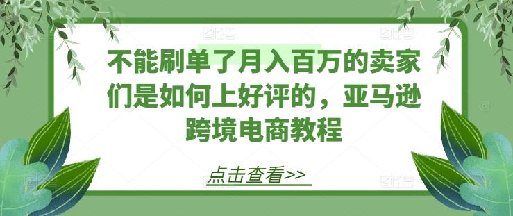 不能刷单了月入百万的卖家们是如何上好评的，亚马逊跨境电商教程-腾渊论坛