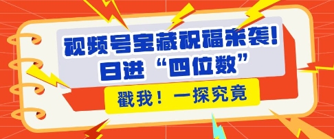 视频号宝藏祝福来袭，粉丝无忧扩张，带货效能翻倍，日进“四位数” 近在咫尺-腾渊网创