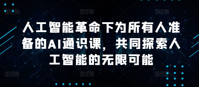人工智能革命下为所有人准备的AI通识课，共同探索人工智能的无限可能-腾渊网创