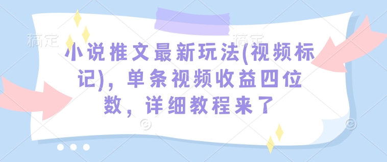 小说推文最新玩法(视频标记)，单条视频收益四位数，详细教程来了-腾渊网创