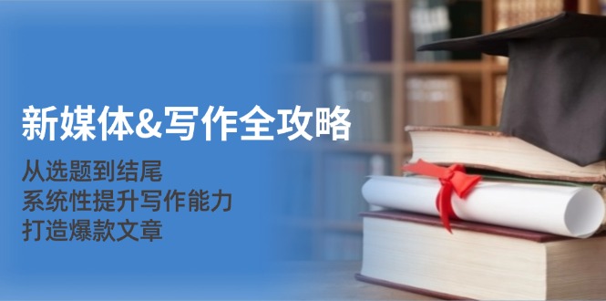 新媒体&写作全攻略：从选题到结尾，系统性提升写作能力，打造爆款文章-腾渊论坛