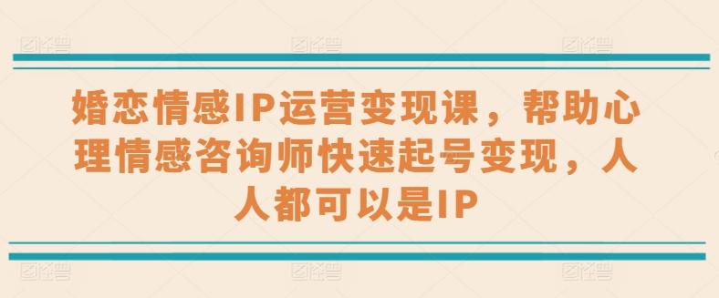 婚恋情感IP运营变现课，帮助心理情感咨询师快速起号变现，人人都可以是IP-腾渊论坛