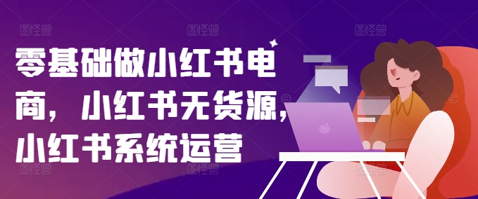 零基础做小红书电商，小红书无货源，小红书系统运营-腾渊网创