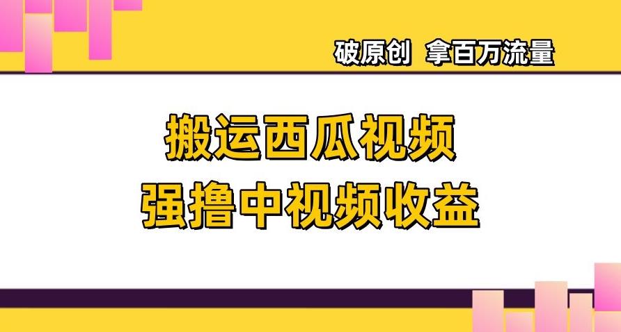 搬运西瓜视频强撸中视频收益，日赚600+破原创，拿百万流量【揭秘】-腾渊网创