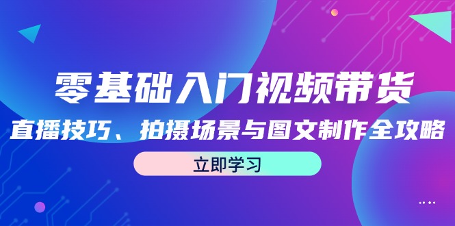 零基础入门视频带货：直播技巧、拍摄场景与图文制作全攻略-腾渊网创