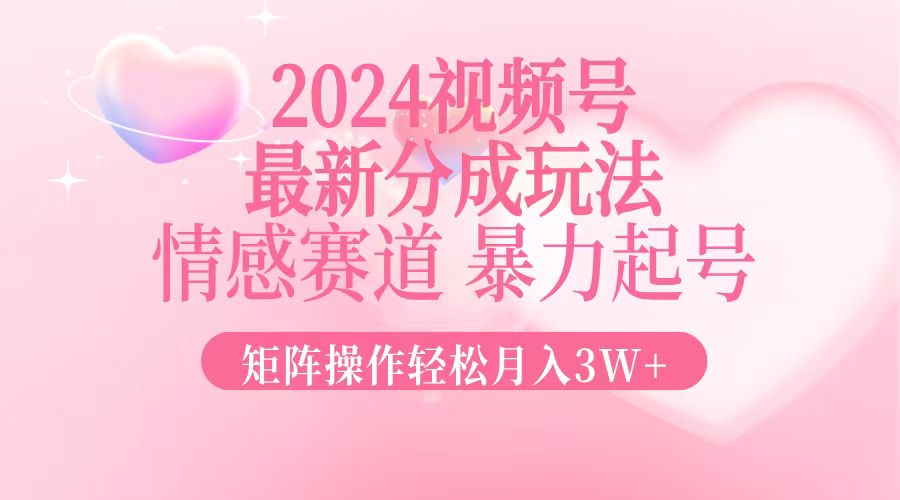 2024最新视频号分成玩法，情感赛道，暴力起号，矩阵操作轻松月入3W+-腾渊网创