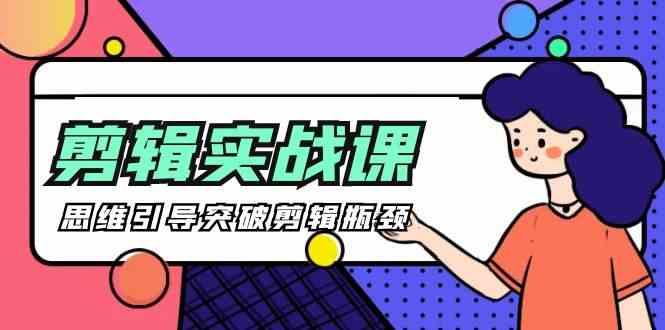 剪辑实操课-思维引导突破剪辑瓶颈(29节视频课)-腾渊论坛