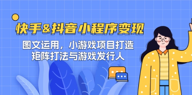 快手&抖音-小程序变现 图文运用/小游戏项目打造/矩阵打法与游戏发行人-腾渊论坛