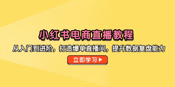 小红书电商直播教程，从入门到进阶，打造爆单直播间，提升数据复盘能力-腾渊网创