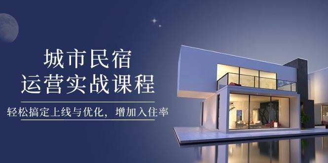 城市民宿运营实战课程，轻松搞定上线与优化，增加入住率-腾渊网创