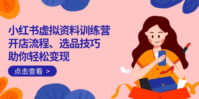 小红书虚拟资料训练营：开店流程、选品技巧一网打尽，助你轻松变现-腾渊网创