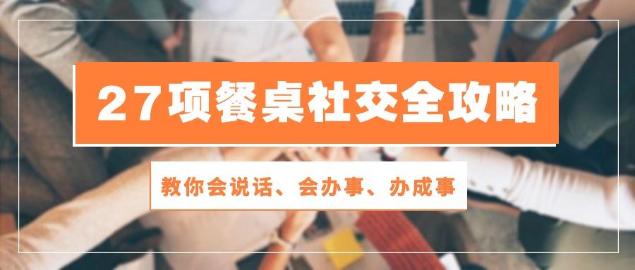 27项 餐桌社交全攻略：教你会说话、会办事、办成事(28节课-腾渊论坛