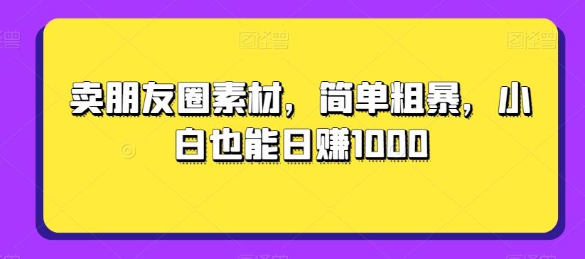 卖朋友圈素材，简单粗暴，小白也能日赚1000-腾渊论坛