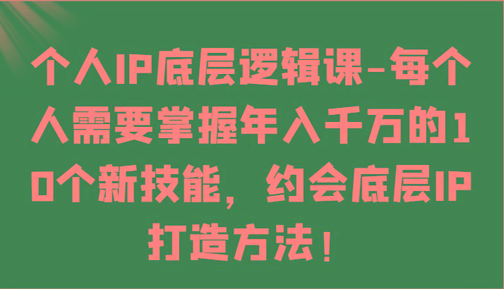 个人IP底层逻辑-掌握年入千万的10个新技能，约会底层IP的打造方法！-腾渊网创