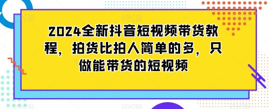 2024全新抖音短视频带货教程，拍货比拍人简单的多，只做能带货的短视频-腾渊网创