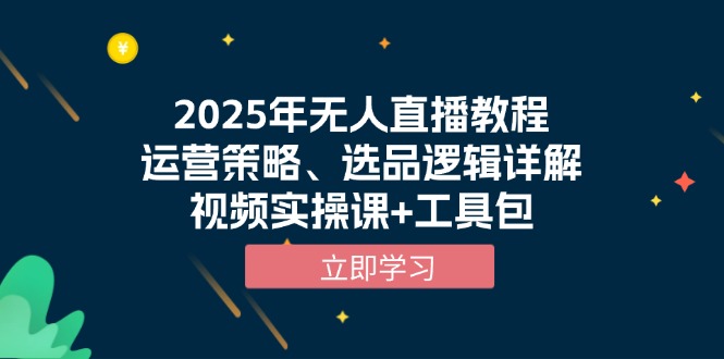 2025年无人直播教程，运营策略、选品逻辑详解，视频实操课+工具包-腾渊网创