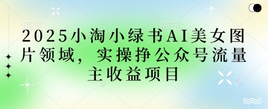 2025小绿书AI美女图片领域，实操挣公众号流量主收益项目-腾渊论坛
