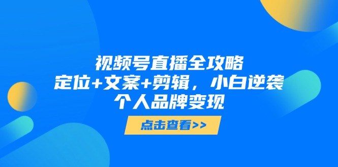 视频号直播全攻略，定位+文案+剪辑，小白逆袭个人品牌变现-腾渊网创