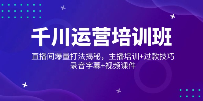 千川运营培训班，直播间爆量打法揭秘，主播培训+过款技巧，录音字幕+视频-腾渊论坛