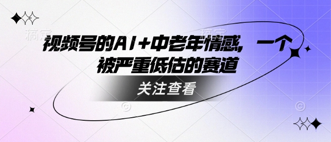 视频号的AI+中老年情感，一个被严重低估的赛道-腾渊网创