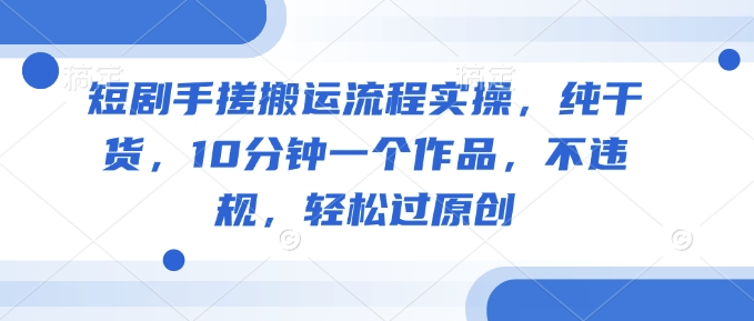 短剧手搓搬运流程实操，纯干货，10分钟一个作品，不违规，轻松过原创-腾渊网创