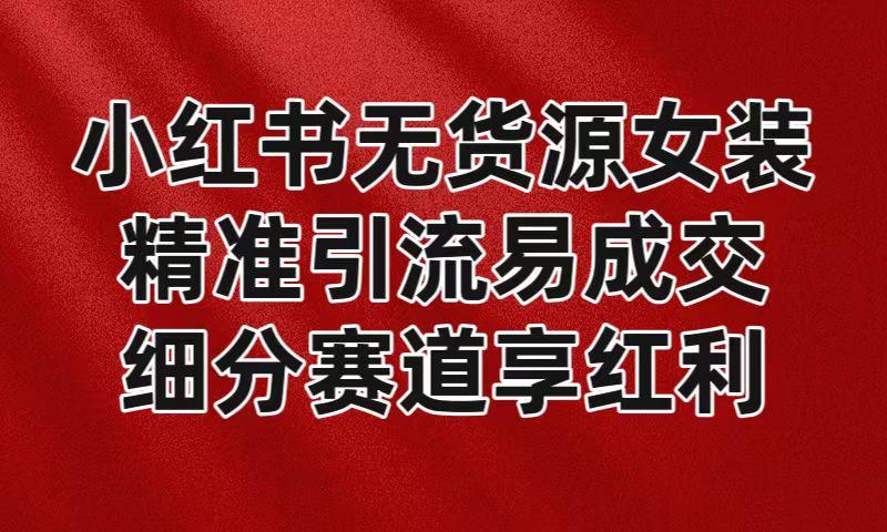 小红书无货源女装，精准引流易成交，平台红利期小白也可操作蓝海赛道-腾渊论坛