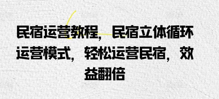 民宿运营教程，民宿立体循环运营模式，轻松运营民宿，效益翻倍-腾渊网创