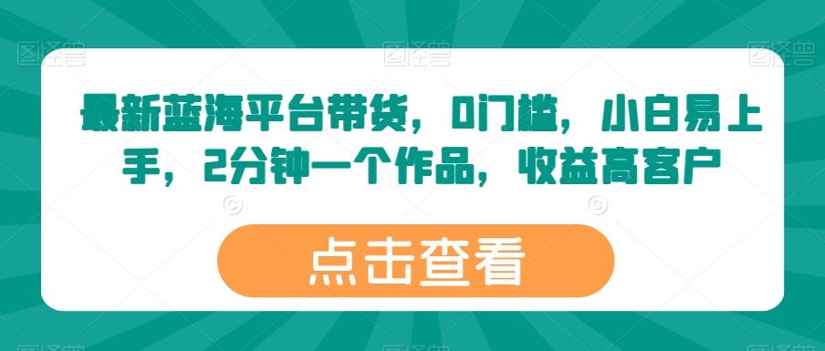 最新蓝海平台带货，0门槛，小白易上手，2分钟一个作品，收益高【揭秘】-腾渊论坛