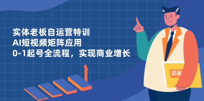 实体老板自运营特训，AI短视频矩阵应用，0-1起号全流程，实现商业增长-腾渊网创