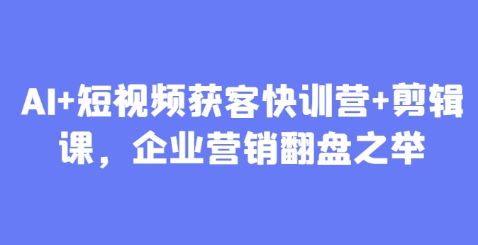 AI+短视频获客快训营+剪辑课，企业营销翻盘之举-腾渊论坛