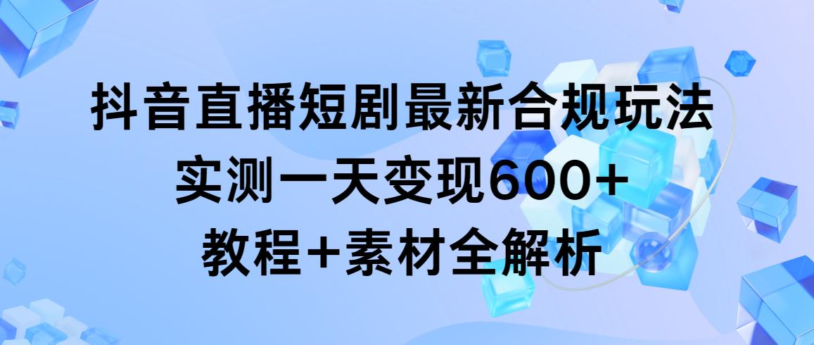 抖音直播短剧最新合规玩法，实测一天变现600+，教程+素材全解析-腾渊网创