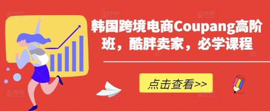 韩国跨境电商Coupang高阶班，酷胖卖家，必学课程-腾渊论坛