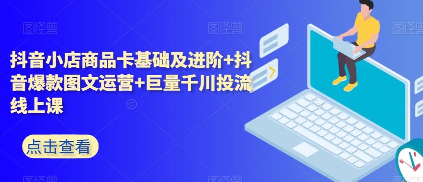 抖音小店商品卡基础及进阶+抖音爆款图文运营+巨量千川投流线上课-腾渊网创