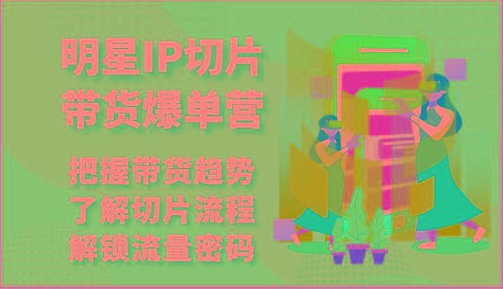 明星IP切片带货爆单营-把握带货趋势，了解切片流程，解锁流量密码(69节)-腾渊网创
