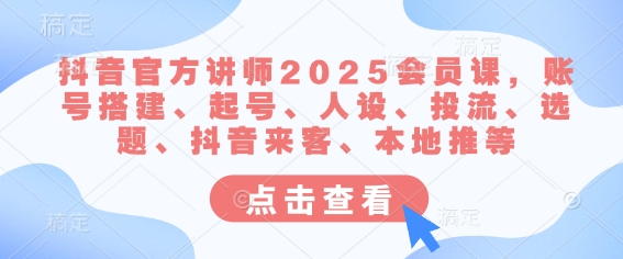 抖音官方讲师2025会员课，账号搭建、起号、人设、投流、选题、抖音来客、本地推等-腾渊网创