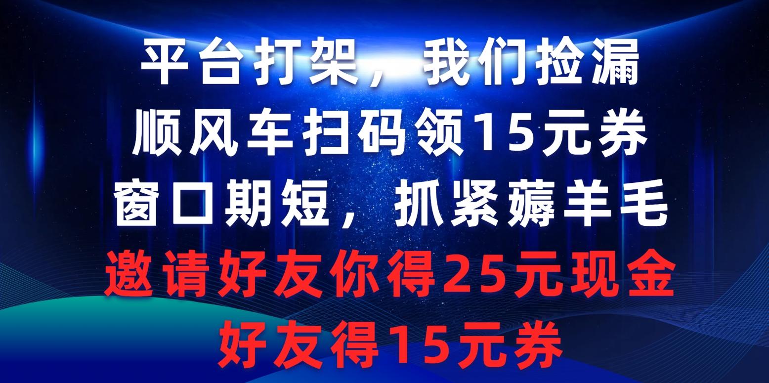 (9316期)平台打架我们捡漏，顺风车扫码领15元券，窗口期短抓紧薅羊毛，邀请好友...-腾渊网创