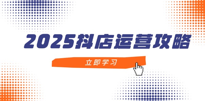 2025抖店运营攻略，掌握抖店技巧，打造月销百万，新手入门到精通-腾渊论坛