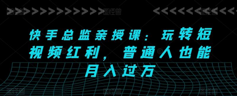 快手总监亲授课：玩转短视频红利，普通人也能月入过万-腾渊网创